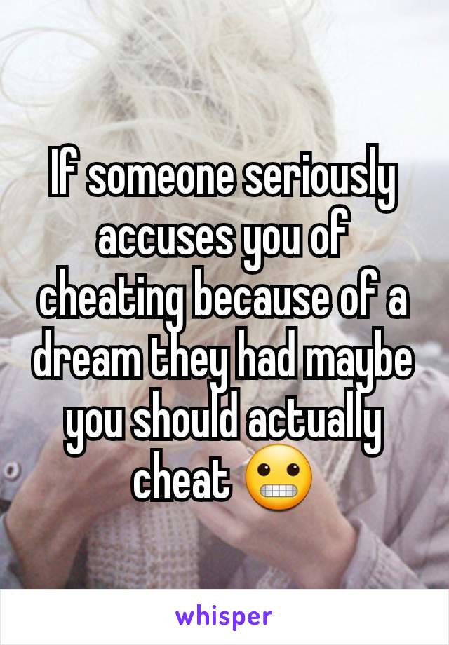 If someone seriously accuses you of cheating because of a dream they had maybe you should actually cheat 😬