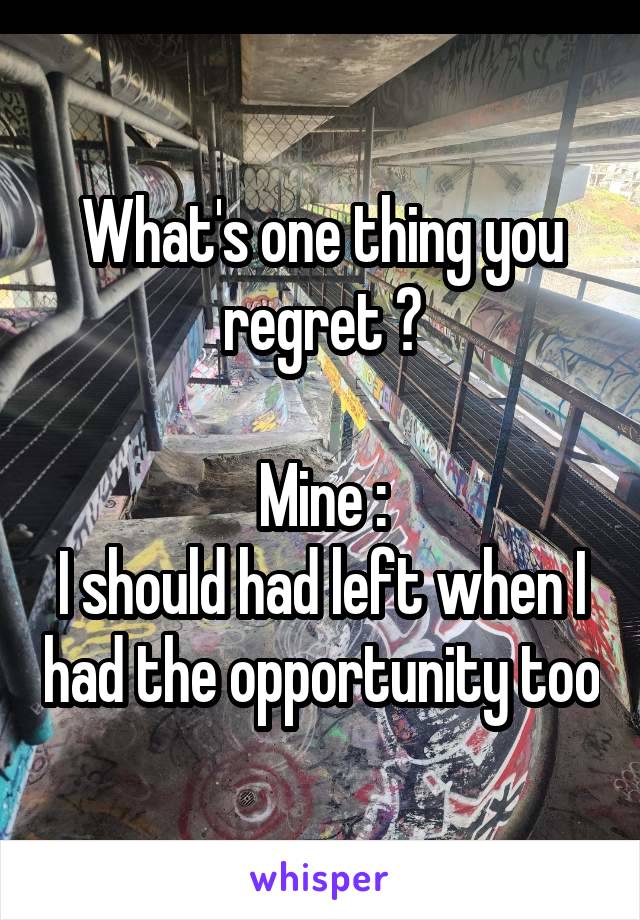 What's one thing you regret ?

Mine :
I should had left when I had the opportunity too