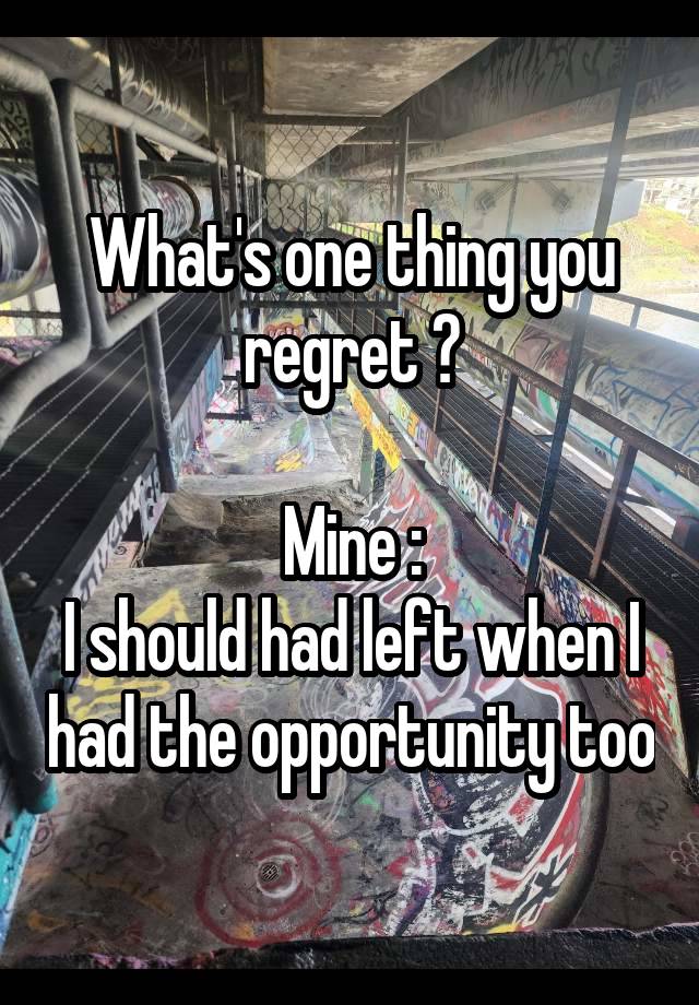 What's one thing you regret ?

Mine :
I should had left when I had the opportunity too