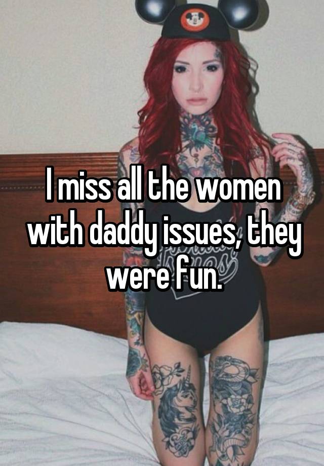 I miss all the women with daddy issues, they were fun.