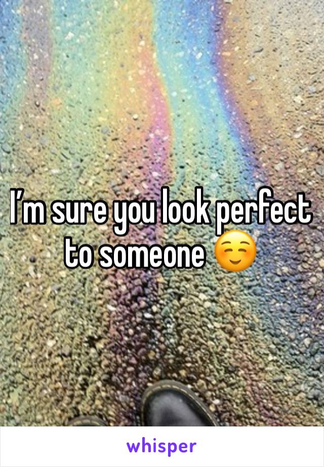 I’m sure you look perfect to someone ☺️