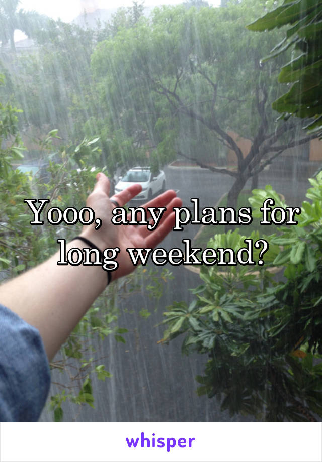 Yooo, any plans for long weekend?