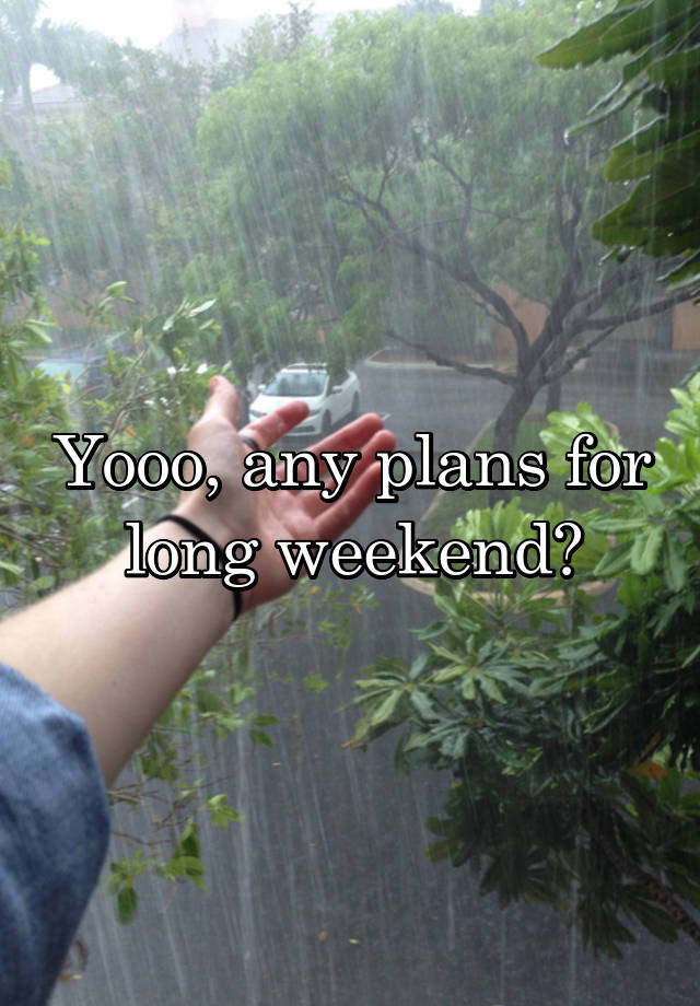 Yooo, any plans for long weekend?