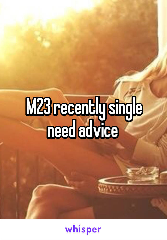 M23 recently single need advice 