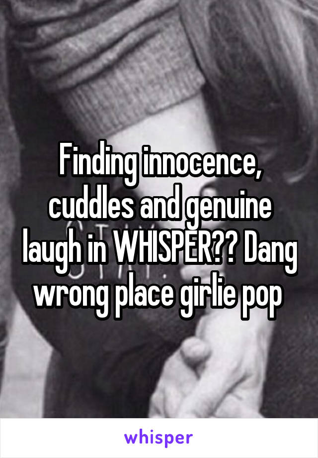 Finding innocence, cuddles and genuine laugh in WHISPER?? Dang wrong place girlie pop 