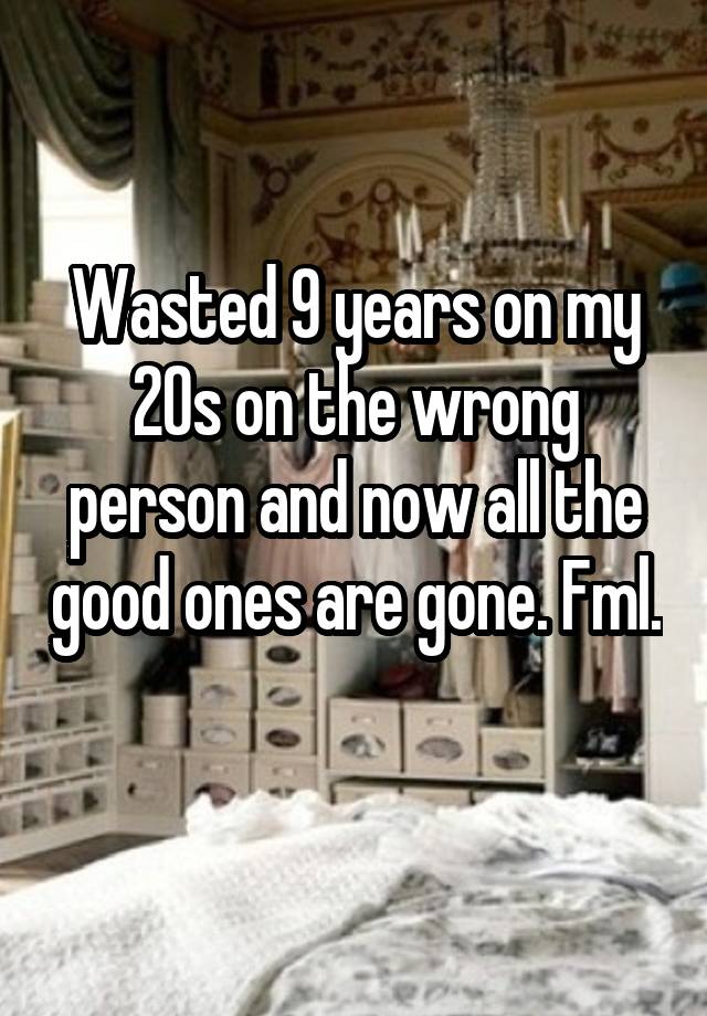 Wasted 9 years on my 20s on the wrong person and now all the good ones are gone. Fml. 