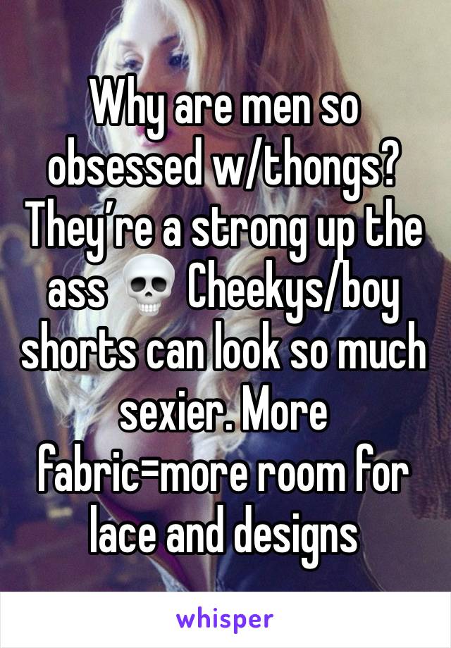 Why are men so obsessed w/thongs? They’re a strong up the ass 💀 Cheekys/boy shorts can look so much sexier. More fabric=more room for lace and designs 