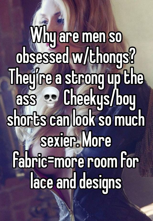 Why are men so obsessed w/thongs? They’re a strong up the ass 💀 Cheekys/boy shorts can look so much sexier. More fabric=more room for lace and designs 