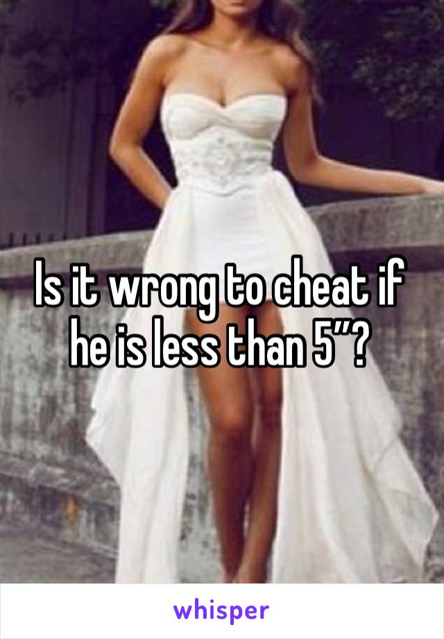 Is it wrong to cheat if he is less than 5”?