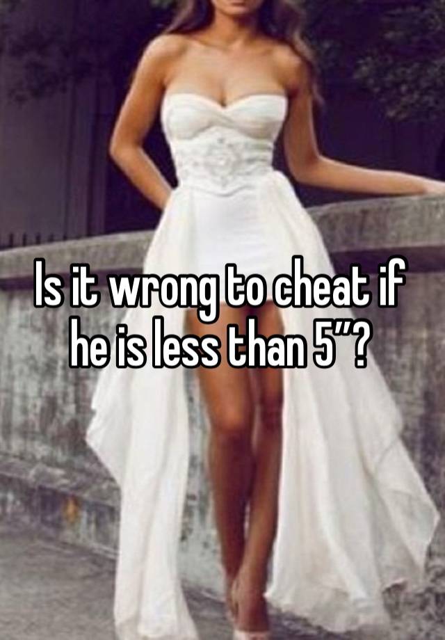 Is it wrong to cheat if he is less than 5”?