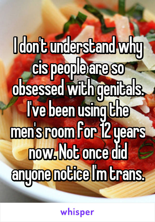 I don't understand why cis people are so obsessed with genitals. I've been using the men's room for 12 years now. Not once did anyone notice I'm trans.