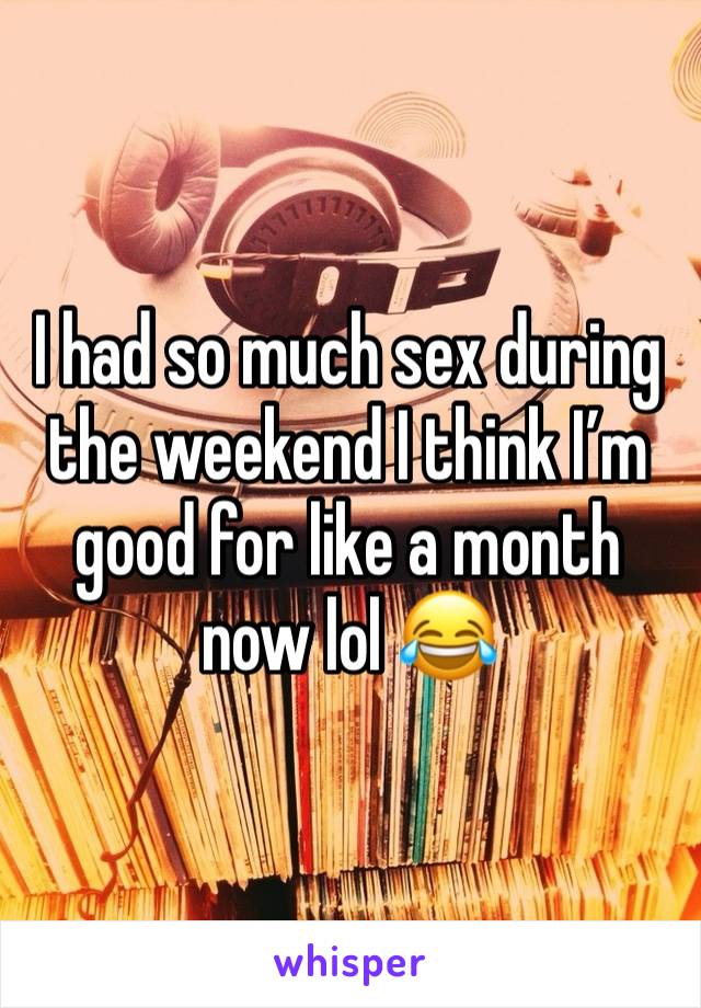 I had so much sex during the weekend I think I’m good for like a month now lol 😂 