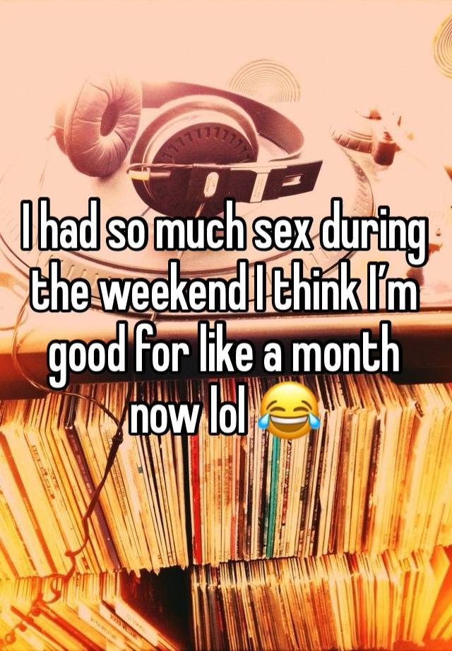 I had so much sex during the weekend I think I’m good for like a month now lol 😂 