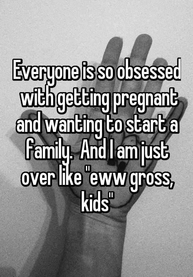 Everyone is so obsessed  with getting pregnant and wanting to start a family.  And I am just over like "eww gross, kids"