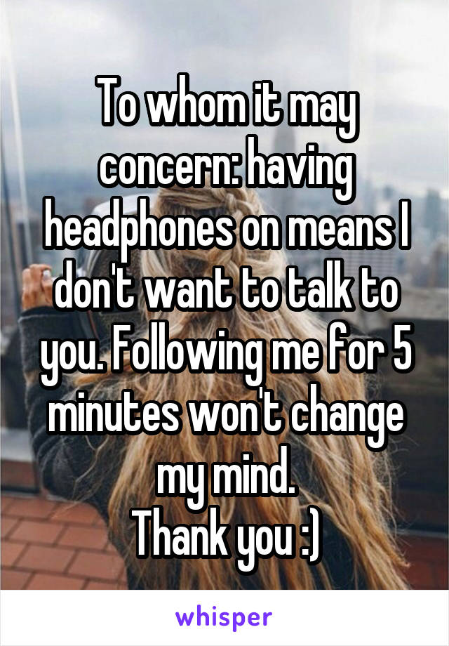 To whom it may concern: having headphones on means I don't want to talk to you. Following me for 5 minutes won't change my mind.
Thank you :)