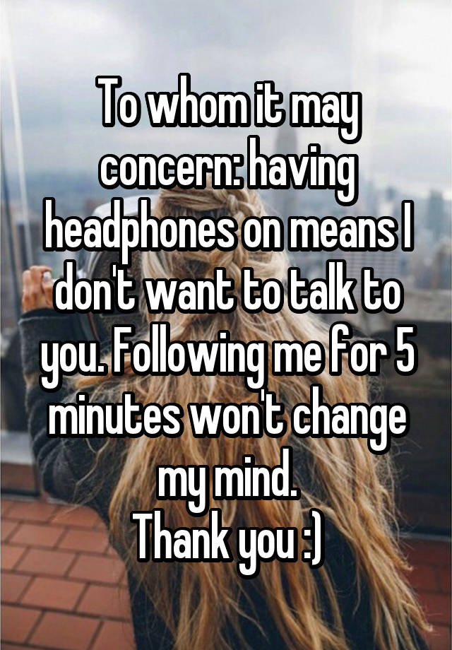 To whom it may concern: having headphones on means I don't want to talk to you. Following me for 5 minutes won't change my mind.
Thank you :)