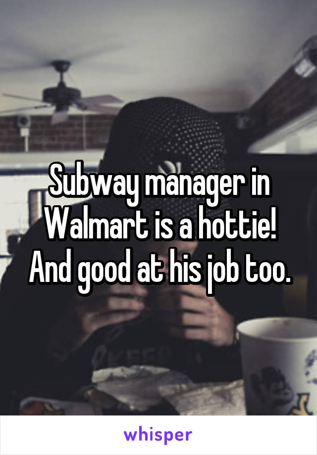 Subway manager in Walmart is a hottie! And good at his job too.