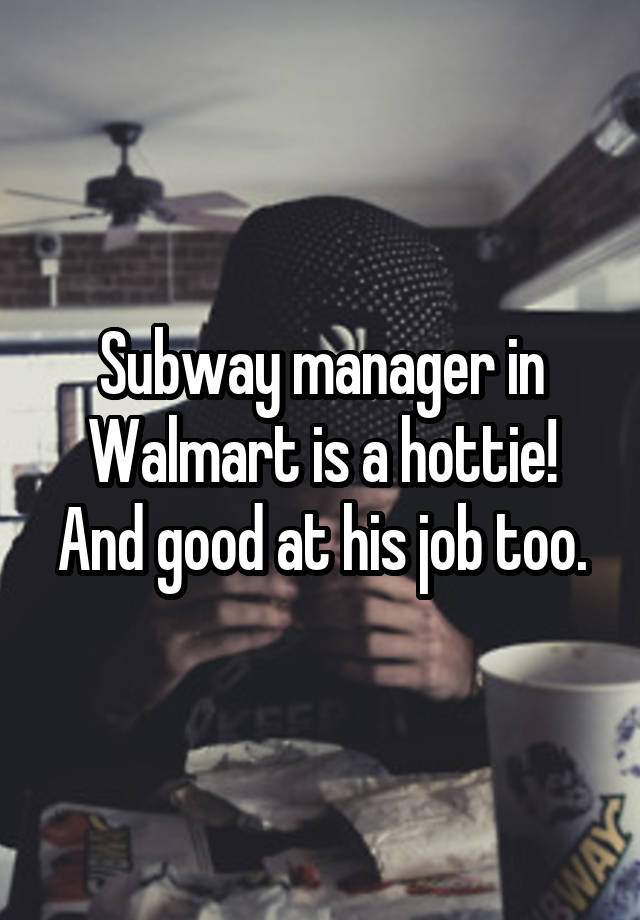 Subway manager in Walmart is a hottie! And good at his job too.