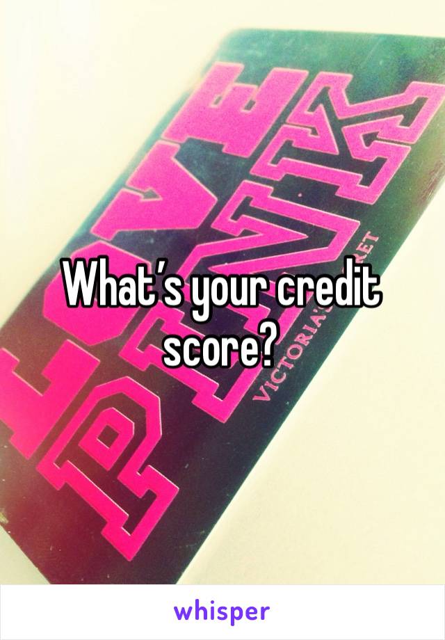 What’s your credit score? 