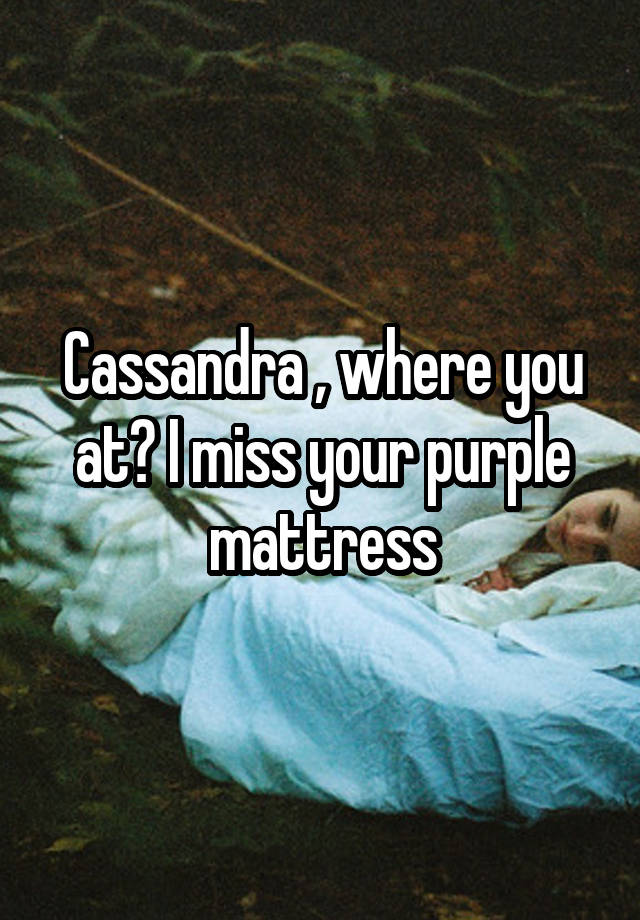 Cassandra , where you at? I miss your purple mattress