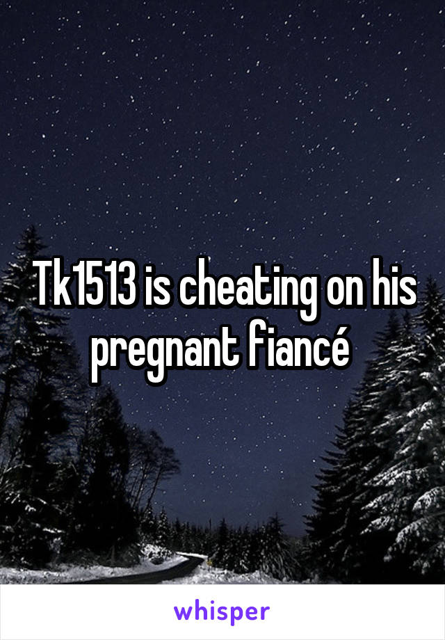 Tk1513 is cheating on his pregnant fiancé 