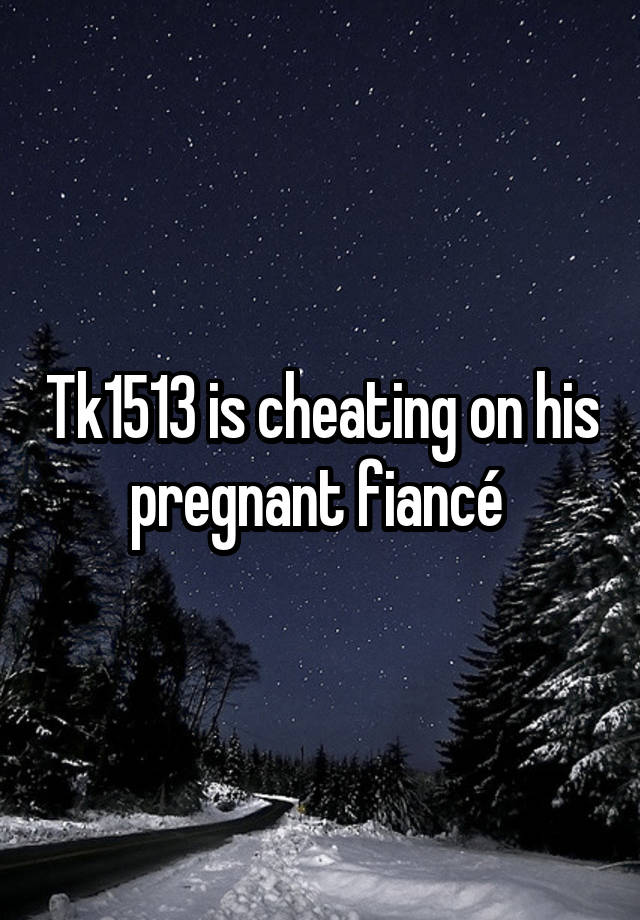 Tk1513 is cheating on his pregnant fiancé 