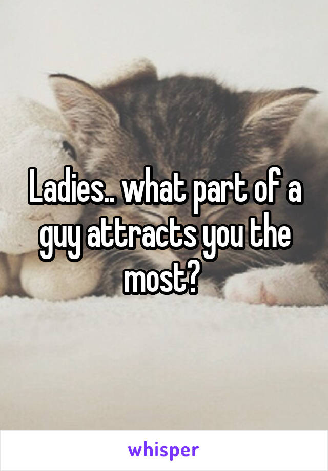 Ladies.. what part of a guy attracts you the most? 