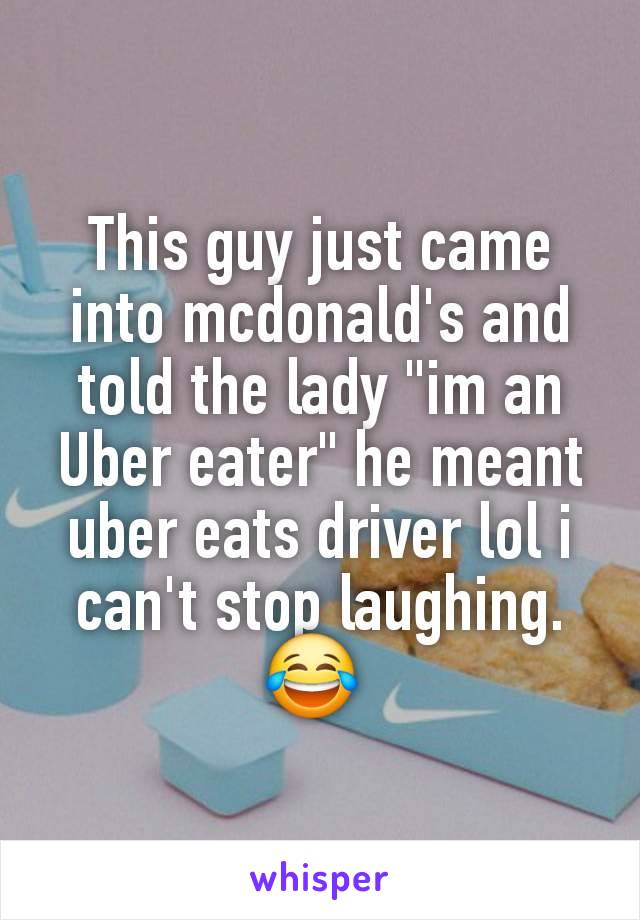 This guy just came into mcdonald's and told the lady "im an Uber eater" he meant uber eats driver lol i can't stop laughing. 😂 