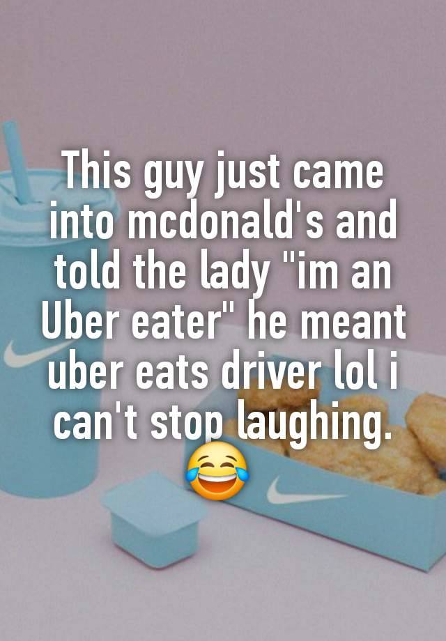 This guy just came into mcdonald's and told the lady "im an Uber eater" he meant uber eats driver lol i can't stop laughing. 😂 