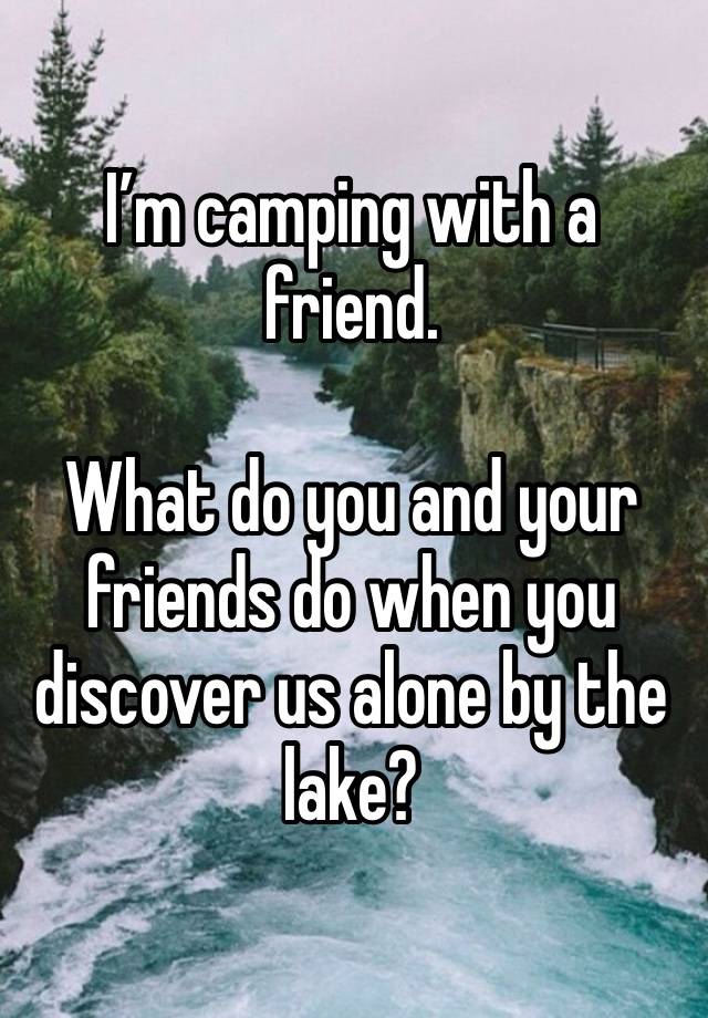 I’m camping with a friend.  

What do you and your friends do when you discover us alone by the lake? 