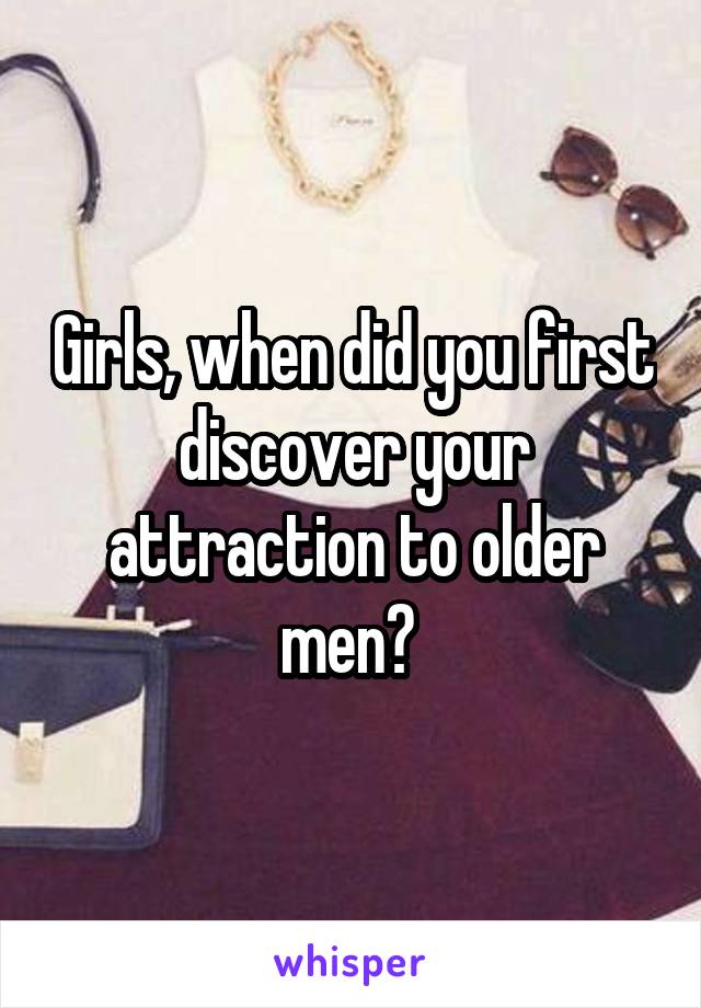 Girls, when did you first discover your attraction to older men? 