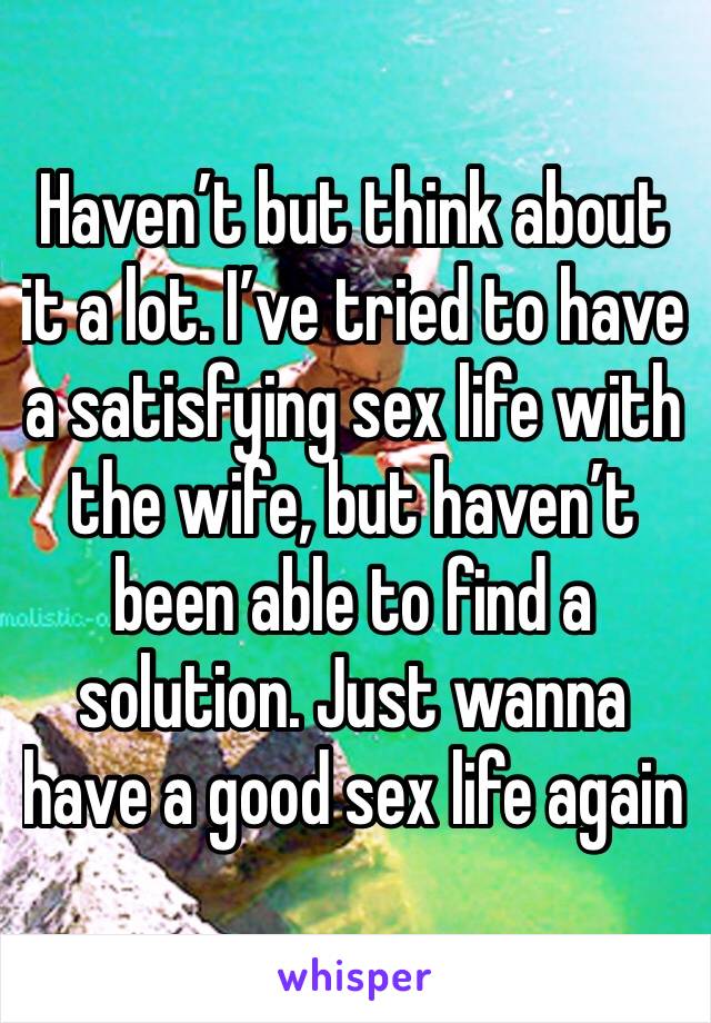 Haven’t but think about it a lot. I’ve tried to have a satisfying sex life with the wife, but haven’t been able to find a solution. Just wanna have a good sex life again