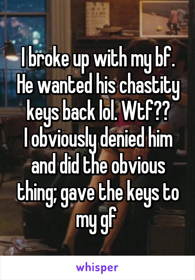 I broke up with my bf. He wanted his chastity keys back lol. Wtf??
I obviously denied him and did the obvious thing; gave the keys to my gf 