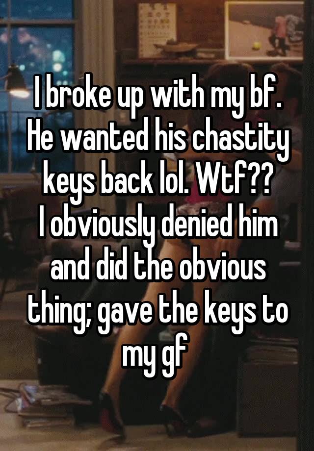 I broke up with my bf. He wanted his chastity keys back lol. Wtf??
I obviously denied him and did the obvious thing; gave the keys to my gf 