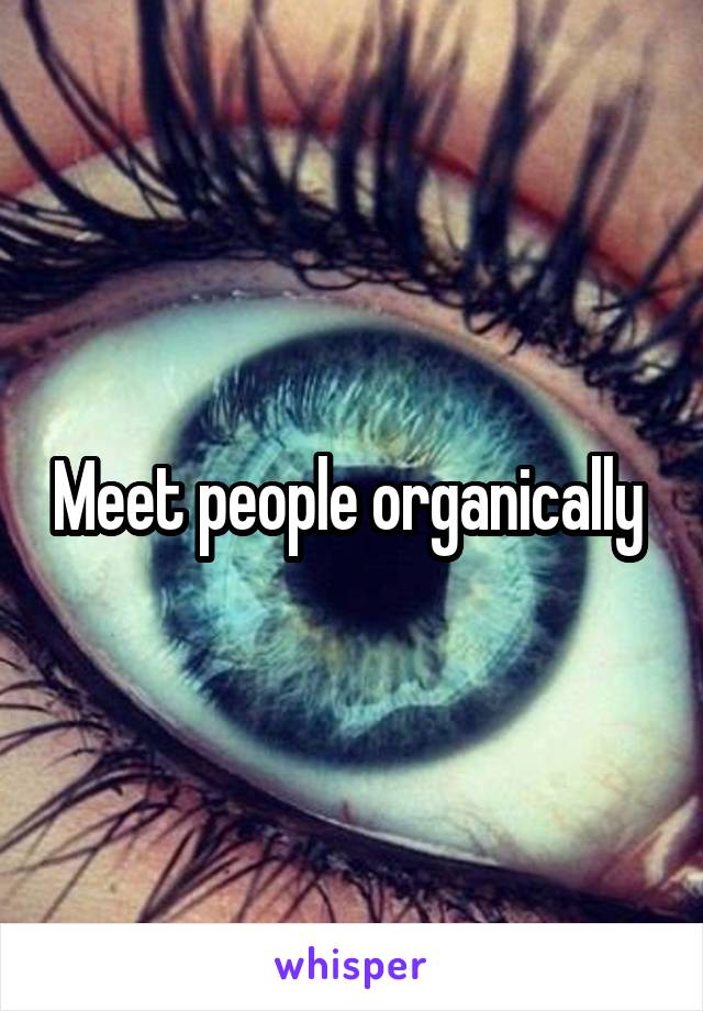 Meet people organically 