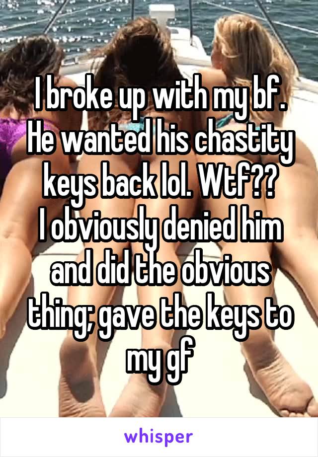 I broke up with my bf. He wanted his chastity keys back lol. Wtf??
I obviously denied him and did the obvious thing; gave the keys to my gf