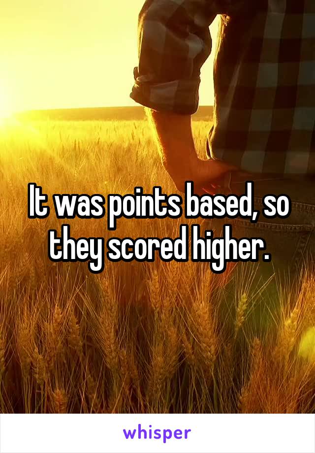 It was points based, so they scored higher.