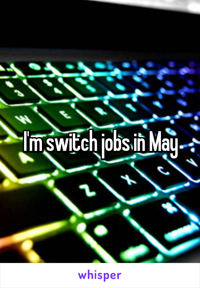 I'm switch jobs in May