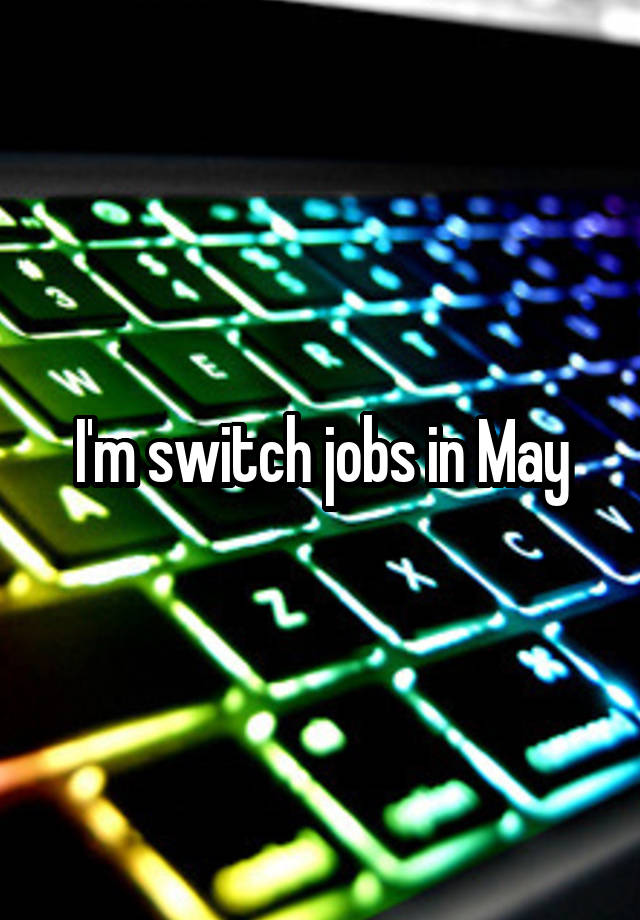 I'm switch jobs in May