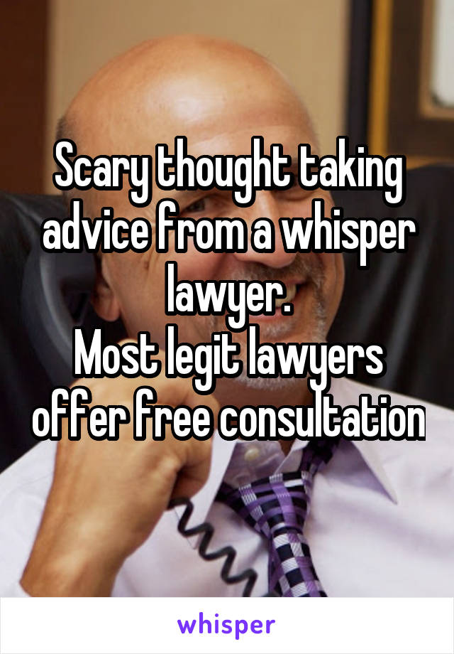 Scary thought taking advice from a whisper lawyer.
Most legit lawyers offer free consultation 