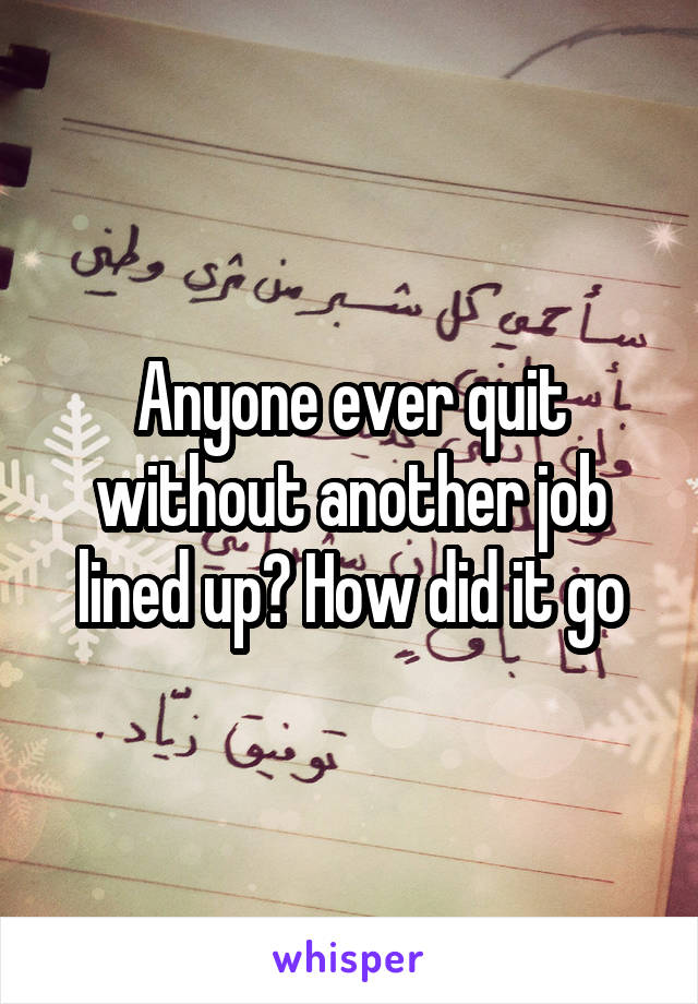 Anyone ever quit without another job lined up? How did it go