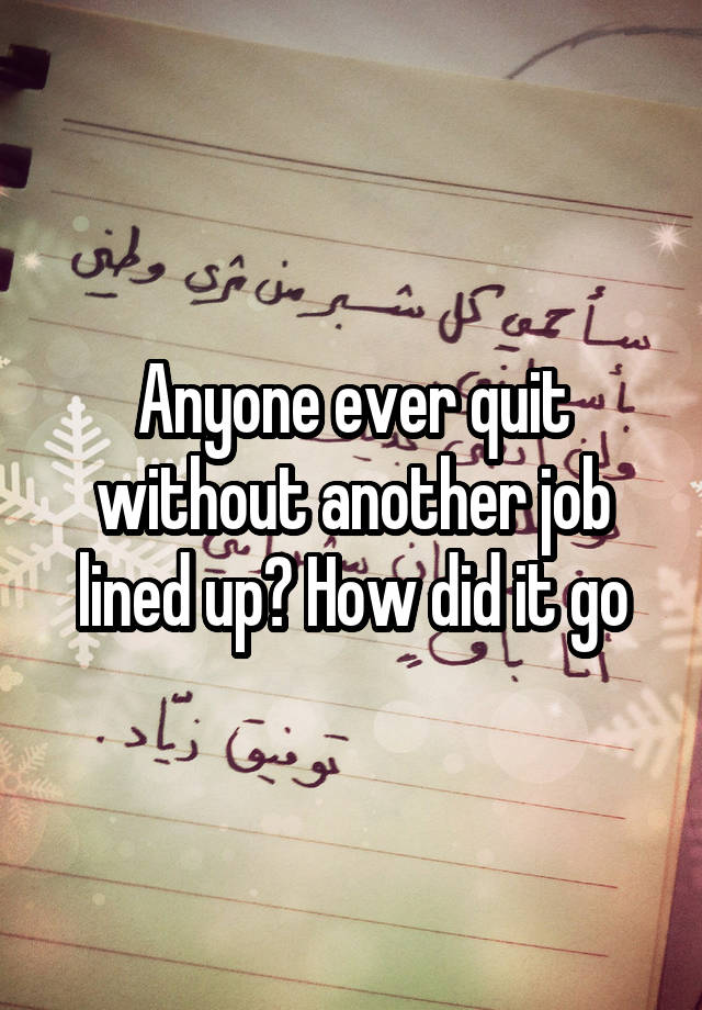 Anyone ever quit without another job lined up? How did it go