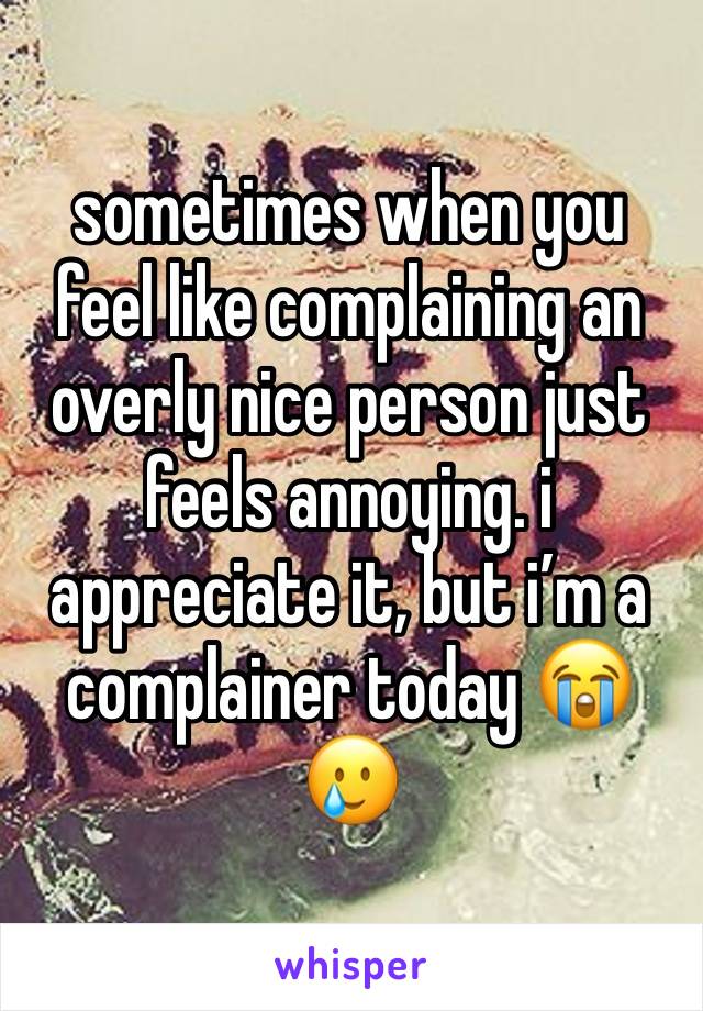 sometimes when you feel like complaining an overly nice person just feels annoying. i appreciate it, but i’m a complainer today 😭🥲