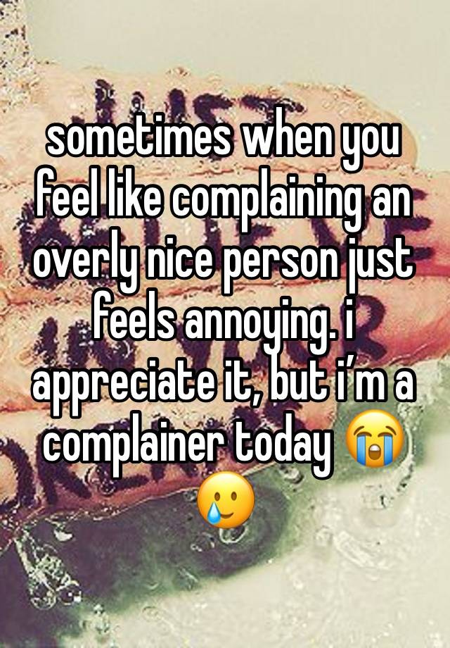 sometimes when you feel like complaining an overly nice person just feels annoying. i appreciate it, but i’m a complainer today 😭🥲