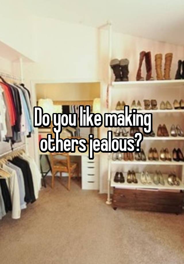 Do you like making others jealous? 