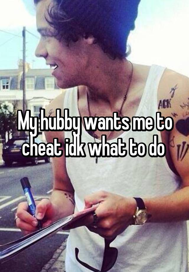 My hubby wants me to cheat idk what to do 