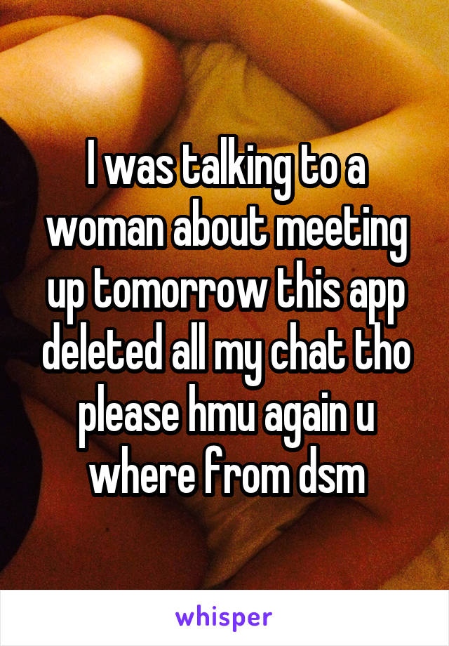 I was talking to a woman about meeting up tomorrow this app deleted all my chat tho please hmu again u where from dsm