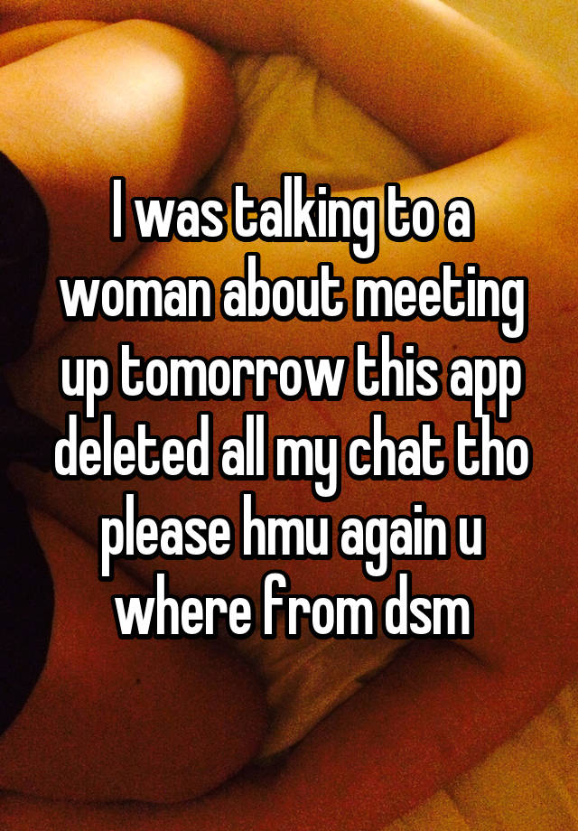 I was talking to a woman about meeting up tomorrow this app deleted all my chat tho please hmu again u where from dsm