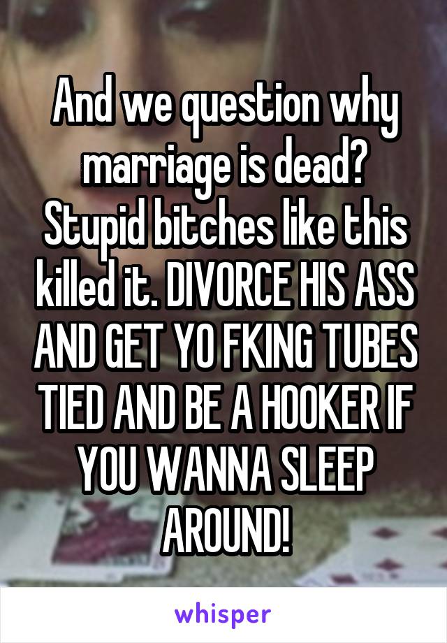 And we question why marriage is dead? Stupid bitches like this killed it. DIVORCE HIS ASS AND GET YO FKING TUBES TIED AND BE A HOOKER IF YOU WANNA SLEEP AROUND!