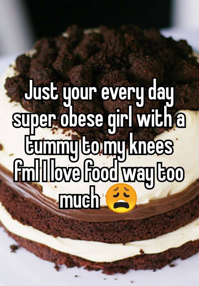 Just your every day super obese girl with a tummy to my knees fml I love food way too much 😩